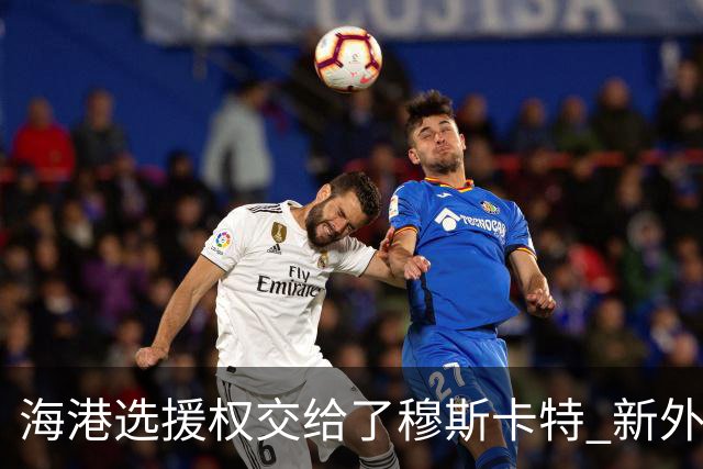 海港选援权交给了穆斯卡特 新外援偏向巴西帮