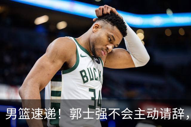 男篮速递！郭士强不会主动请辞，崔永熙承认打不过，胡明轩深夜发声
